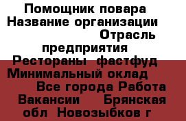 Помощник повара › Название организации ­ Fusion Service › Отрасль предприятия ­ Рестораны, фастфуд › Минимальный оклад ­ 14 000 - Все города Работа » Вакансии   . Брянская обл.,Новозыбков г.